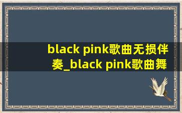 black pink歌曲无损伴奏_black pink歌曲舞蹈教学